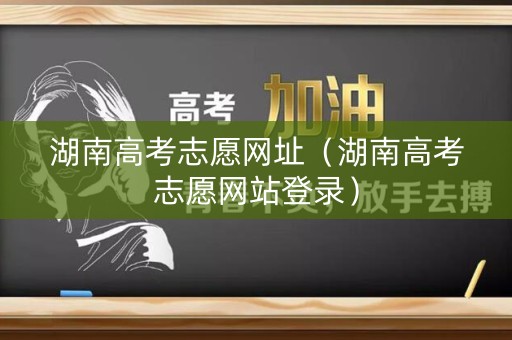 湖南高考志愿网址（湖南高考志愿网站登录）