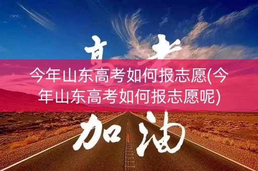 今年山东高考如何报志愿(今年山东高考如何报志愿呢) 今年山东高考如何报志愿(今年山东高考如何报志愿呢)