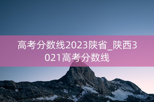 高考分数线2023陕省_陕西3021高考分数线