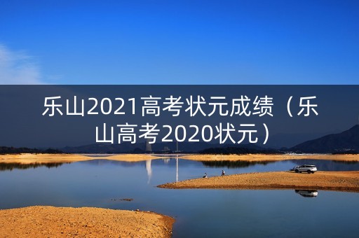 乐山2021高考状元成绩(乐山高考2020状元) 乐山2021高考状元成绩(乐山高考2020状元)