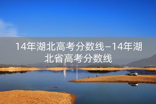 14年湖北高考分数线—14年湖北省高考分数线 14年湖北高考分数线—14年湖北省高考分数线