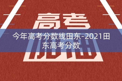 今年高考分数线田东-2021田东高考分数