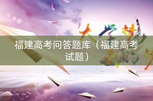 福建高考问答题库（福建高考试题）
