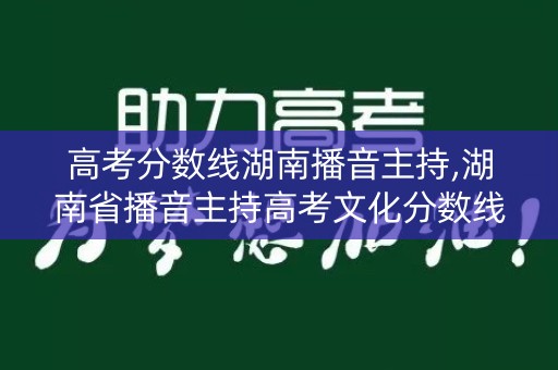 高考分数线湖南播音主持,湖南省播音主持高考文化分数线