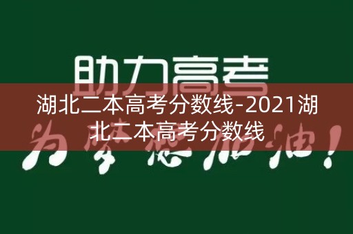 湖北二本高考分数线-2021湖北二本高考分数线 湖北二本高考分数线-2021湖北二本高考分数线