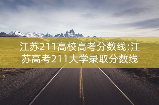 江苏211高校高考分数线;江苏高考211大学录取分数线 江苏211高校高考分数线;江苏高考211大学录取分数线