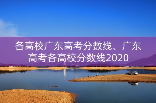各高校广东高考分数线、广东高考各高校分数线2020