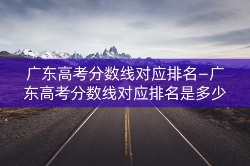 广东高考分数线对应排名—广东高考分数线对应排名是多少