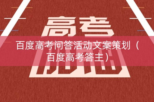 百度高考问答活动文案策划（百度高考答主）