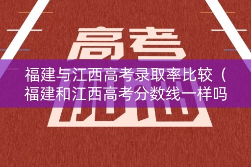 福建与江西高考录取率比较(福建和江西高考分数线一样吗) 福建与江西高考录取率比较(福建和江西高考分数线一样吗)