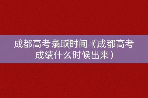 成都高考录取时间(成都高考成绩什么时候出来) 成都高考录取时间(成都高考成绩什么时候出来)