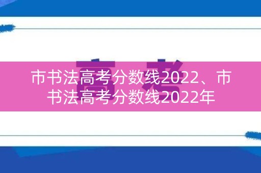 市书法高考分数线2022、市书法高考分数线2022年 市书法高考分数线2022、市书法高考分数线2022年