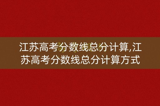江苏高考分数线总分计算,江苏高考分数线总分计算方式 江苏高考分数线总分计算,江苏高考分数线总分计算方式