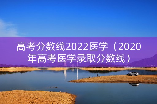 高考分数线2022医学（2020年高考医学录取分数线）