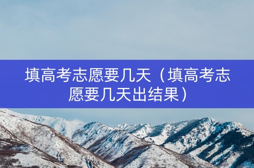 填高考志愿要几天（填高考志愿要几天出结果）