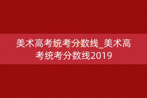 美术高考统考分数线_美术高考统考分数线2019