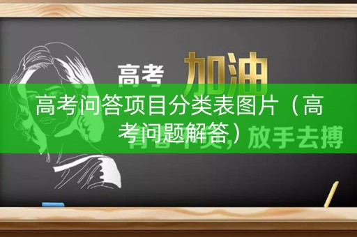 高考问答项目分类表图片（高考问题解答）