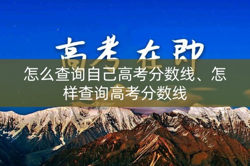 怎么查询自己高考分数线、怎样查询高考分数线 怎么查询自己高考分数线、怎样查询高考分数线