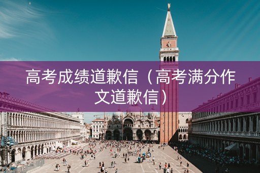 高考成绩道歉信（高考满分作文道歉信）