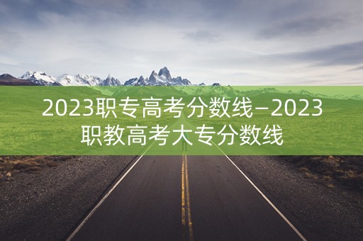 2023职专高考分数线—2023职教高考大专分数线 2023职专高考分数线—2023职教高考大专分数线