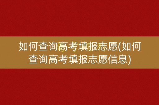 如何查询高考填报志愿(如何查询高考填报志愿信息) 如何查询高考填报志愿(如何查询高考填报志愿信息)