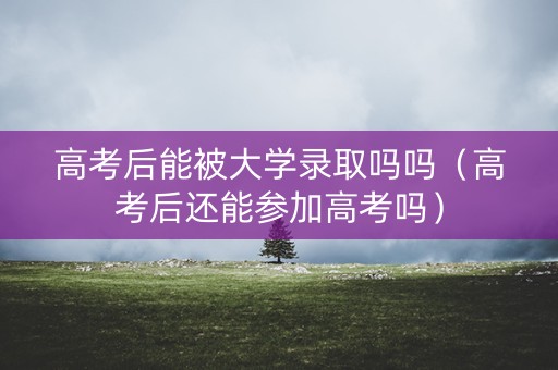 高考后能被大学录取吗吗（高考后还能参加高考吗）