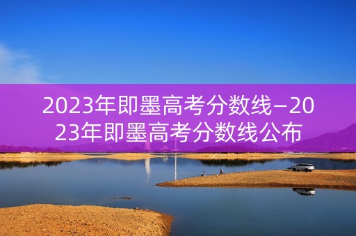 2023年即墨高考分数线—2023年即墨高考分数线公布 2023年即墨高考分数线—2023年即墨高考分数线公布