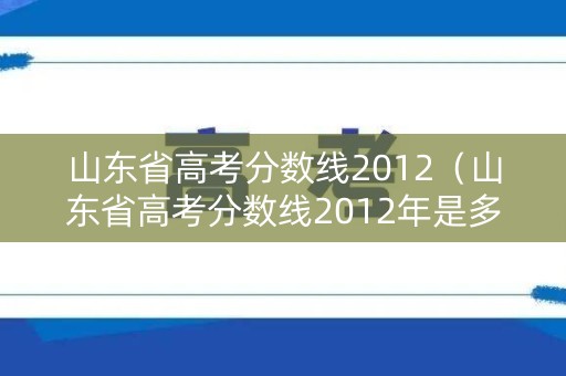 山东省高考分数线2012(山东省高考分数线2012年是多少) 山东省高考分数线2012(山东省高考分数线2012年是多少)