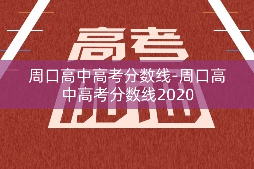 周口高中高考分数线-周口高中高考分数线2020