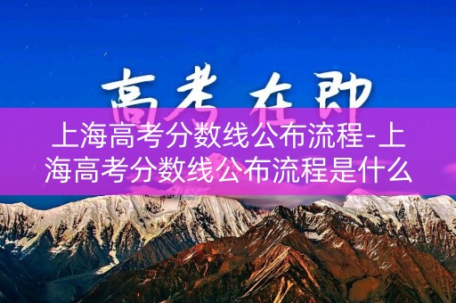 上海高考分数线公布流程-上海高考分数线公布流程是什么 上海高考分数线公布流程-上海高考分数线公布流程是什么