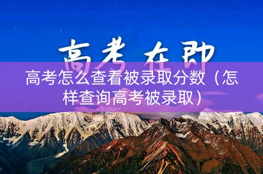 高考怎么查看被录取分数（怎样查询高考被录取）