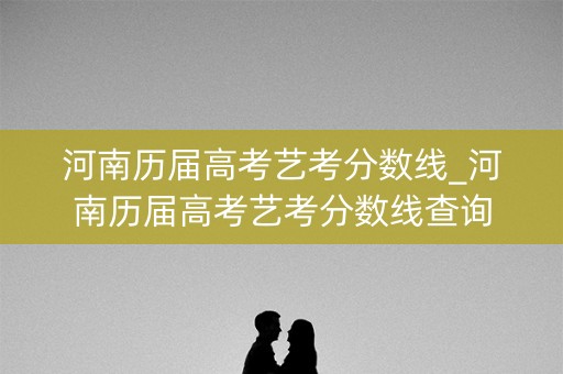河南历届高考艺考分数线_河南历届高考艺考分数线查询 河南历届高考艺考分数线_河南历届高考艺考分数线查询