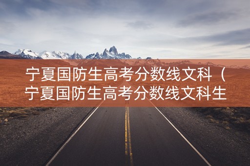 宁夏国防生高考分数线文科（宁夏国防生高考分数线文科生多少分）