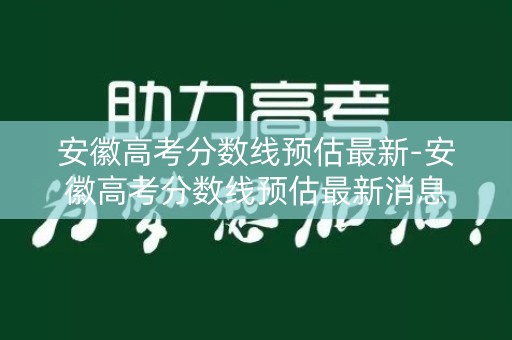 安徽高考分数线预估最新-安徽高考分数线预估最新消息