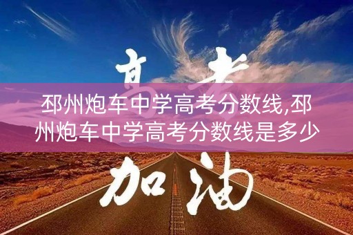 邳州炮车中学高考分数线,邳州炮车中学高考分数线是多少