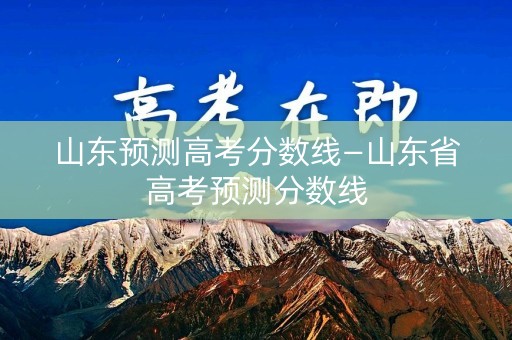 山东预测高考分数线—山东省高考预测分数线