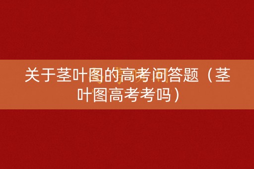 关于茎叶图的高考问答题（茎叶图高考考吗）