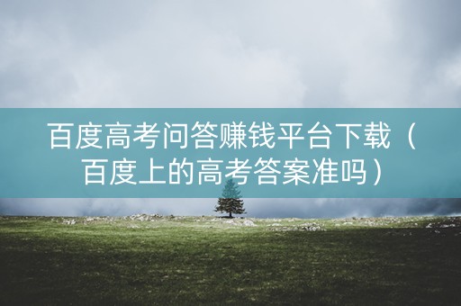 百度高考问答赚钱平台下载（百度上的高考答案准吗）