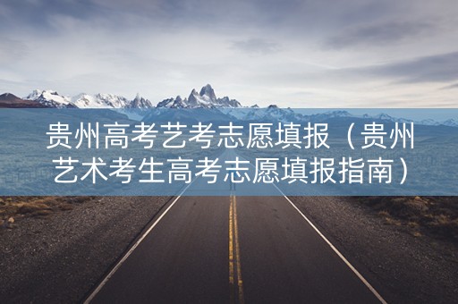 贵州高考艺考志愿填报（贵州艺术考生高考志愿填报指南）