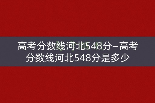高考分数线河北548分—高考分数线河北548分是多少 高考分数线河北548分—高考分数线河北548分是多少