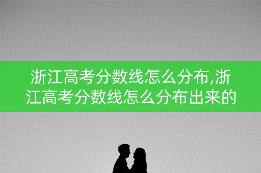 浙江高考分数线怎么分布,浙江高考分数线怎么分布出来的 浙江高考分数线怎么分布,浙江高考分数线怎么分布出来的