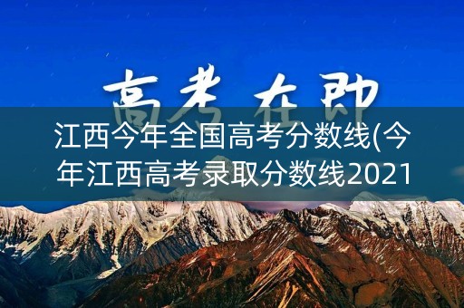 江西今年全国高考分数线(今年江西高考录取分数线2021全国)