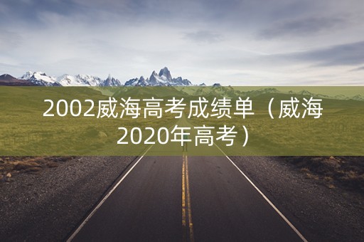 2002威海高考成绩单(威海2020年高考) 2002威海高考成绩单(威海2020年高考)
