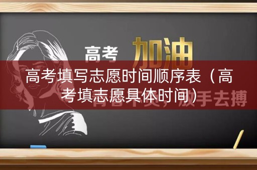 高考填写志愿时间顺序表(高考填志愿具体时间) 高考填写志愿时间顺序表(高考填志愿具体时间)