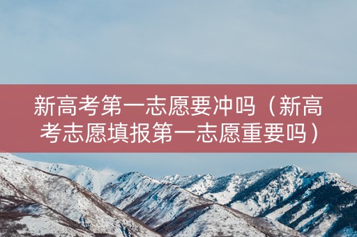 新高考第一志愿要冲吗(新高考志愿填报第一志愿重要吗) 新高考第一志愿要冲吗(新高考志愿填报第一志愿重要吗)