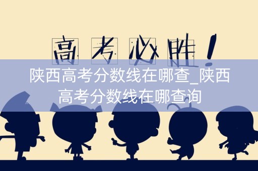 陕西高考分数线在哪查_陕西高考分数线在哪查询 陕西高考分数线在哪查_陕西高考分数线在哪查询