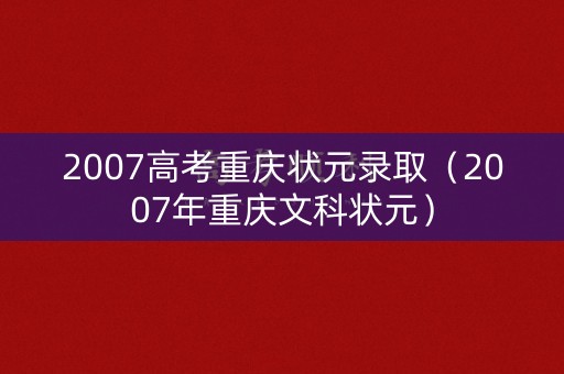 2007高考重庆状元录取（2007年重庆文科状元）