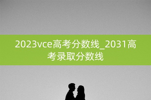 2023vce高考分数线_2031高考录取分数线