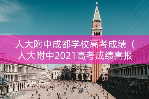 人大附中成都学校高考成绩（人大附中2021高考成绩喜报）