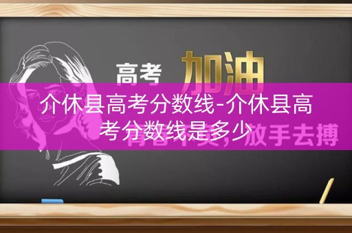 介休县高考分数线-介休县高考分数线是多少 介休县高考分数线-介休县高考分数线是多少